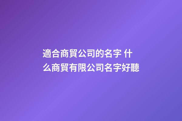 適合商貿公司的名字 什么商貿有限公司名字好聽-第1張-公司起名-玄機派